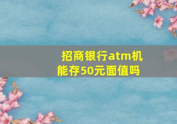 招商银行atm机能存50元面值吗