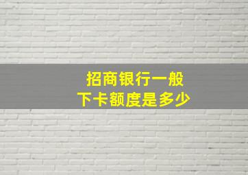 招商银行一般下卡额度是多少