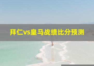 拜仁vs皇马战绩比分预测