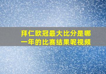 拜仁欧冠最大比分是哪一年的比赛结果呢视频