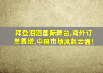 拜登泪洒国际舞台,海外订单暴增,中国市场风起云涌!