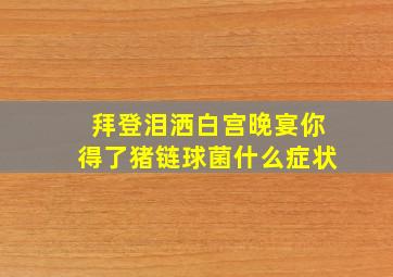 拜登泪洒白宫晚宴你得了猪链球菌什么症状