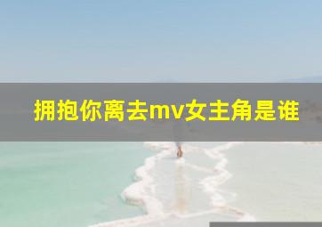 拥抱你离去mv女主角是谁