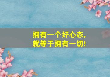 拥有一个好心态,就等于拥有一切!