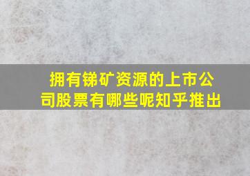 拥有锑矿资源的上市公司股票有哪些呢知乎推出