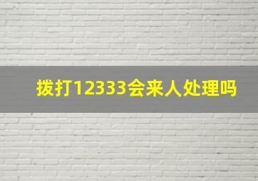 拨打12333会来人处理吗