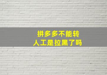 拼多多不能转人工是拉黑了吗