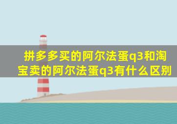 拼多多买的阿尔法蛋q3和淘宝卖的阿尔法蛋q3有什么区别