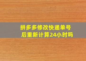 拼多多修改快递单号后重新计算24小时吗