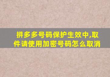 拼多多号码保护生效中,取件请使用加密号码怎么取消