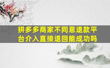 拼多多商家不同意退款平台介入直接退回能成功吗