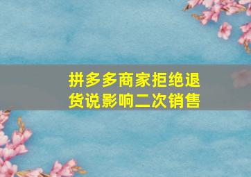 拼多多商家拒绝退货说影响二次销售