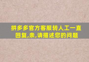 拼多多官方客服转人工一直回复,亲,请描述您的问题