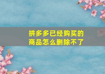 拼多多已经购买的商品怎么删除不了