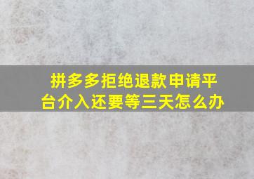 拼多多拒绝退款申请平台介入还要等三天怎么办