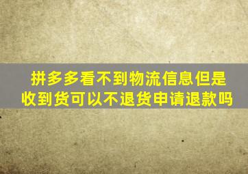 拼多多看不到物流信息但是收到货可以不退货申请退款吗