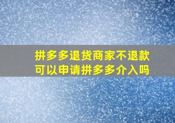 拼多多退货商家不退款可以申请拼多多介入吗