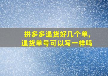 拼多多退货好几个单,退货单号可以写一样吗