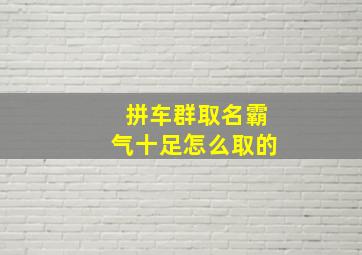 拼车群取名霸气十足怎么取的