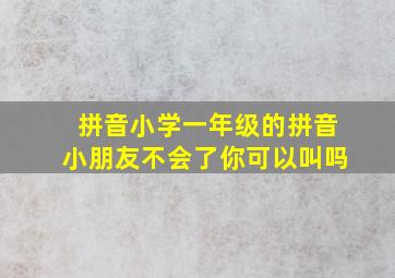 拼音小学一年级的拼音小朋友不会了你可以叫吗