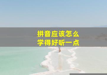 拼音应该怎么学得好听一点