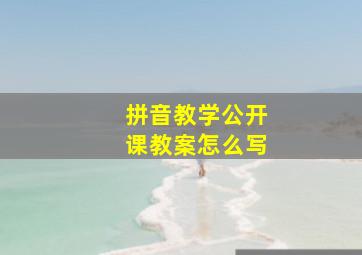 拼音教学公开课教案怎么写