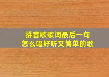 拼音歌歌词最后一句怎么唱好听又简单的歌