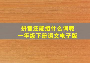 拼音还能组什么词呢一年级下册语文电子版