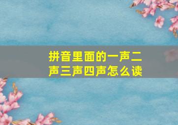 拼音里面的一声二声三声四声怎么读