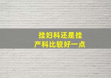 挂妇科还是挂产科比较好一点