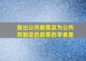 指出公共政策及为公共而制定的政策的学者是