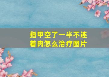 指甲空了一半不连着肉怎么治疗图片