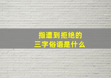 指遭到拒绝的三字俗语是什么