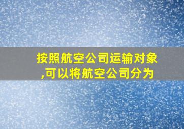 按照航空公司运输对象,可以将航空公司分为