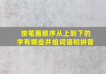 按笔画顺序从上到下的字有哪些并组词语和拼音