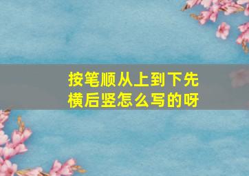 按笔顺从上到下先横后竖怎么写的呀