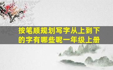 按笔顺规划写字从上到下的字有哪些呢一年级上册