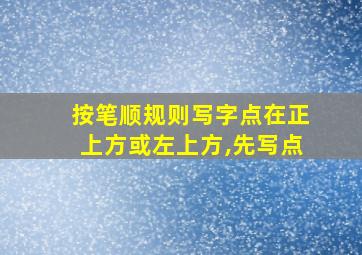 按笔顺规则写字点在正上方或左上方,先写点