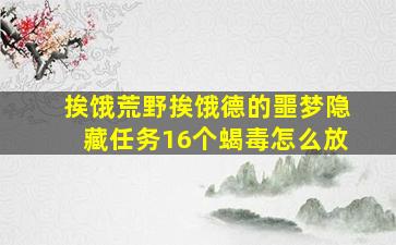 挨饿荒野挨饿德的噩梦隐藏任务16个蝎毒怎么放