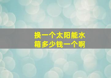 换一个太阳能水箱多少钱一个啊