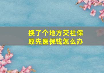 换了个地方交社保原先医保钱怎么办