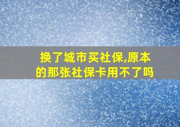 换了城市买社保,原本的那张社保卡用不了吗