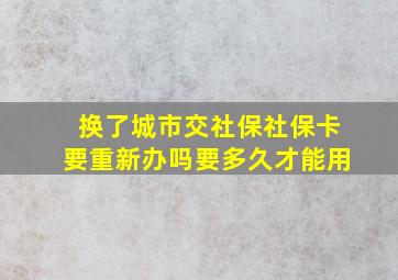 换了城市交社保社保卡要重新办吗要多久才能用