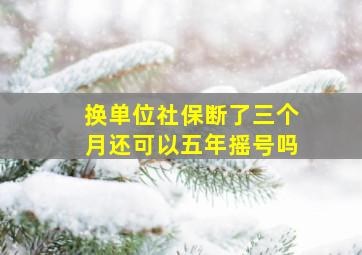 换单位社保断了三个月还可以五年摇号吗