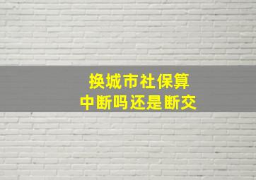 换城市社保算中断吗还是断交