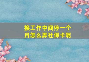 换工作中间停一个月怎么弄社保卡呢