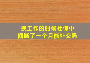 换工作的时候社保中间断了一个月能补交吗