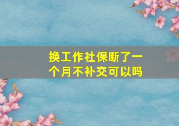 换工作社保断了一个月不补交可以吗