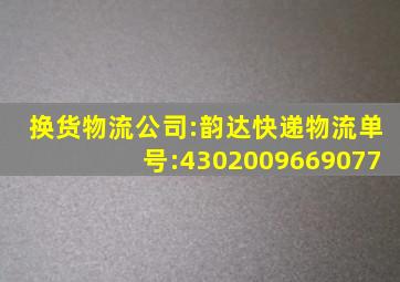 换货物流公司:韵达快递物流单号:4302009669077