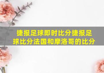 捷报足球即时比分捷报足球比分法国和摩洛哥的比分